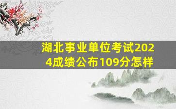 湖北事业单位考试2024成绩公布109分怎样