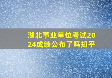 湖北事业单位考试2024成绩公布了吗知乎