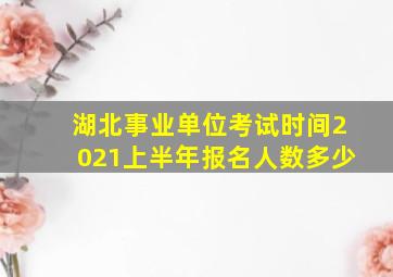 湖北事业单位考试时间2021上半年报名人数多少