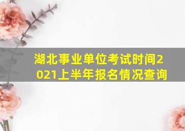 湖北事业单位考试时间2021上半年报名情况查询