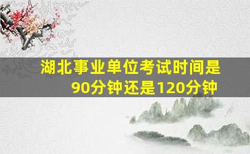 湖北事业单位考试时间是90分钟还是120分钟