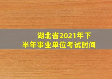 湖北省2021年下半年事业单位考试时间