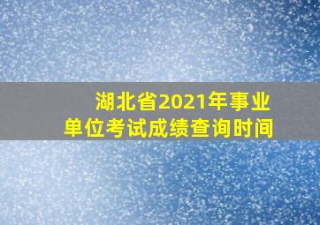 湖北省2021年事业单位考试成绩查询时间