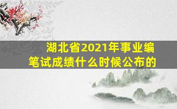 湖北省2021年事业编笔试成绩什么时候公布的