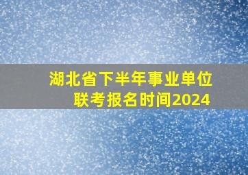 湖北省下半年事业单位联考报名时间2024