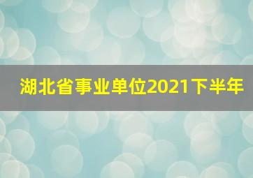 湖北省事业单位2021下半年