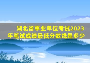 湖北省事业单位考试2023年笔试成绩最低分数线是多少