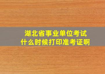 湖北省事业单位考试什么时候打印准考证啊