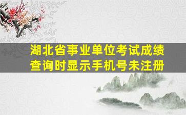 湖北省事业单位考试成绩查询时显示手机号未注册