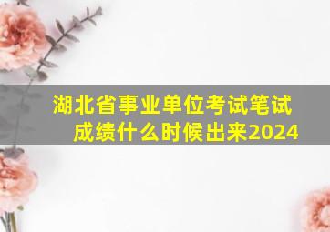 湖北省事业单位考试笔试成绩什么时候出来2024