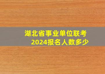 湖北省事业单位联考2024报名人数多少