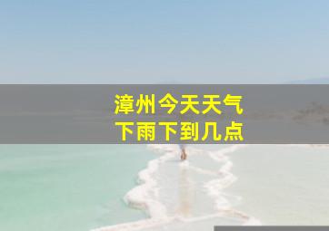 漳州今天天气下雨下到几点