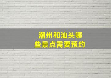 潮州和汕头哪些景点需要预约