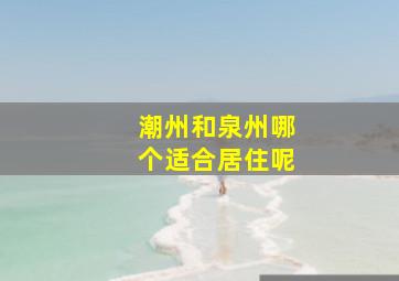 潮州和泉州哪个适合居住呢