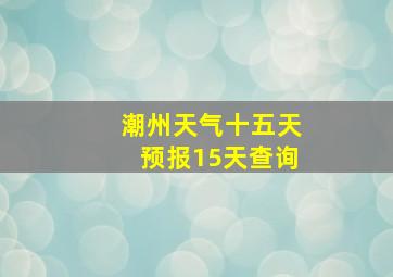 潮州天气十五天预报15天查询