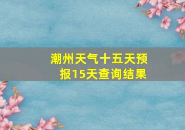 潮州天气十五天预报15天查询结果