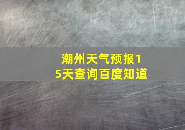 潮州天气预报15天查询百度知道