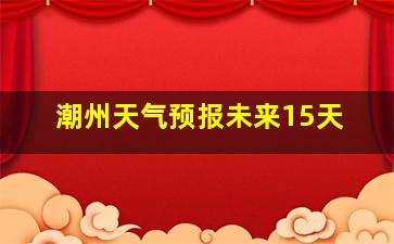 潮州天气预报未来15天