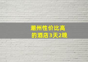 潮州性价比高的酒店3天2晚