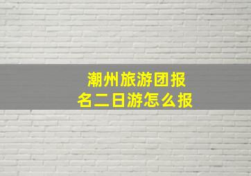 潮州旅游团报名二日游怎么报