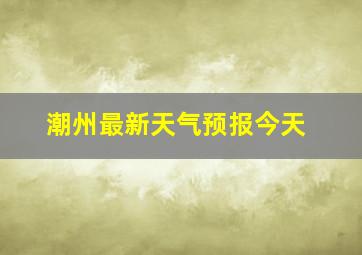 潮州最新天气预报今天