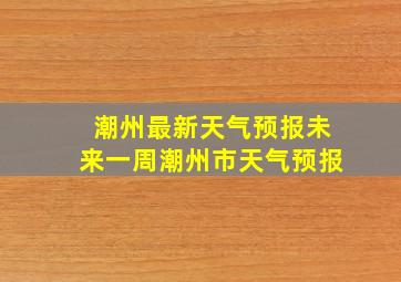 潮州最新天气预报未来一周潮州市天气预报