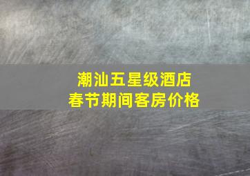 潮汕五星级酒店春节期间客房价格