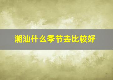 潮汕什么季节去比较好