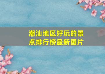 潮汕地区好玩的景点排行榜最新图片