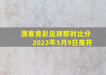 澳客竞彩足球即时比分2023年5月9日推苻