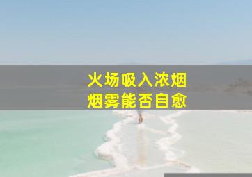 火场吸入浓烟烟雾能否自愈