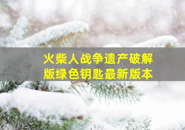 火柴人战争遗产破解版绿色钥匙最新版本