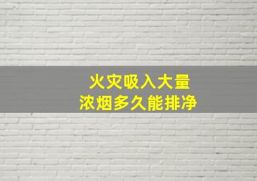 火灾吸入大量浓烟多久能排净