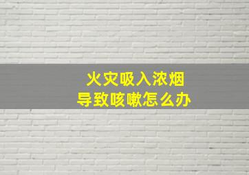 火灾吸入浓烟导致咳嗽怎么办