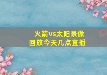 火箭vs太阳录像回放今天几点直播