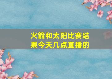 火箭和太阳比赛结果今天几点直播的