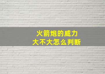 火箭炮的威力大不大怎么判断