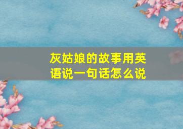 灰姑娘的故事用英语说一句话怎么说