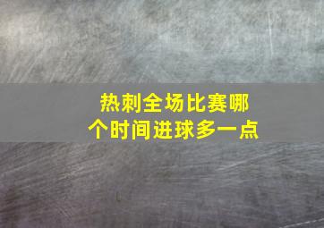 热刺全场比赛哪个时间进球多一点