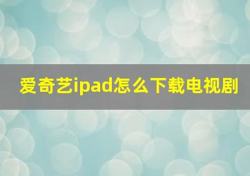 爱奇艺ipad怎么下载电视剧