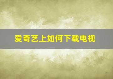 爱奇艺上如何下载电视