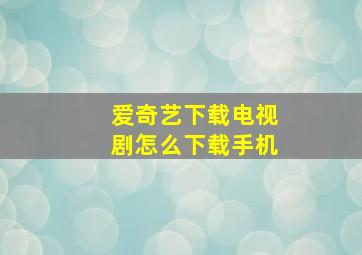 爱奇艺下载电视剧怎么下载手机