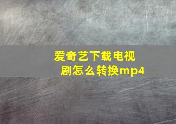 爱奇艺下载电视剧怎么转换mp4