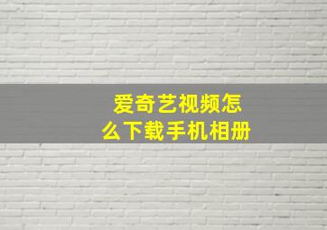 爱奇艺视频怎么下载手机相册