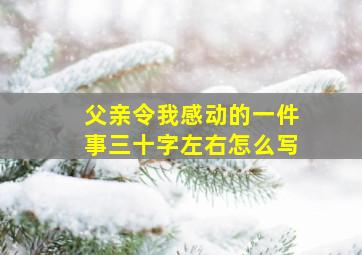 父亲令我感动的一件事三十字左右怎么写