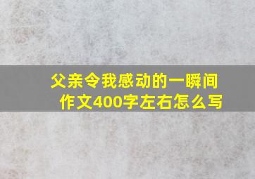 父亲令我感动的一瞬间作文400字左右怎么写