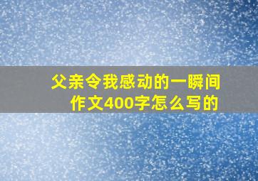 父亲令我感动的一瞬间作文400字怎么写的