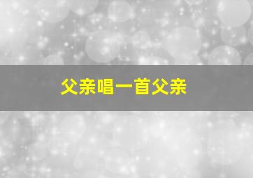 父亲唱一首父亲