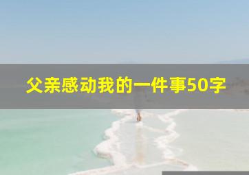 父亲感动我的一件事50字