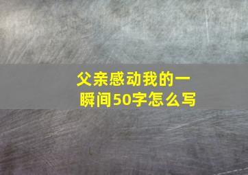 父亲感动我的一瞬间50字怎么写